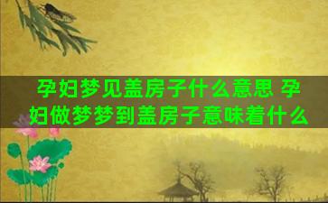 孕妇梦见盖房子什么意思 孕妇做梦梦到盖房子意味着什么